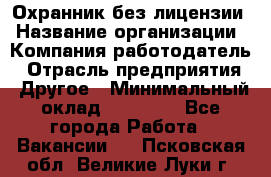 Охранник без лицензии › Название организации ­ Компания-работодатель › Отрасль предприятия ­ Другое › Минимальный оклад ­ 19 000 - Все города Работа » Вакансии   . Псковская обл.,Великие Луки г.